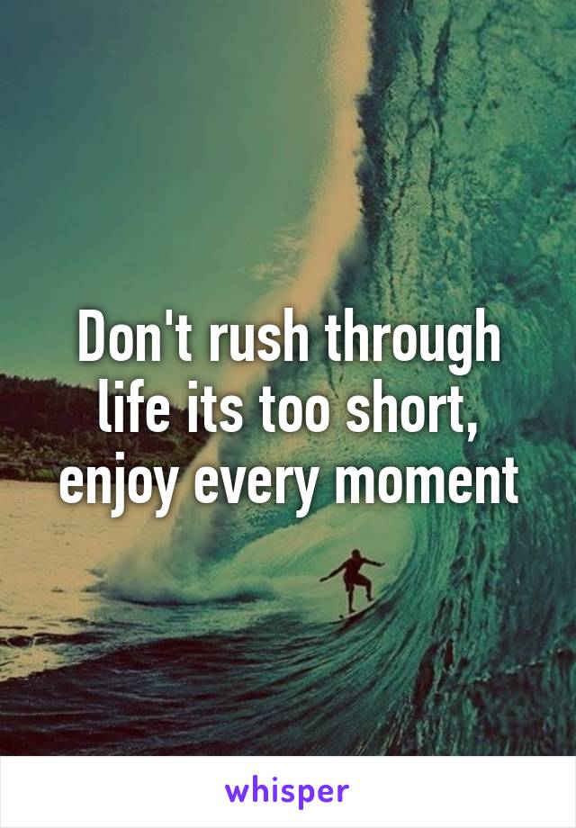 Don't rush through life its too short, enjoy every moment