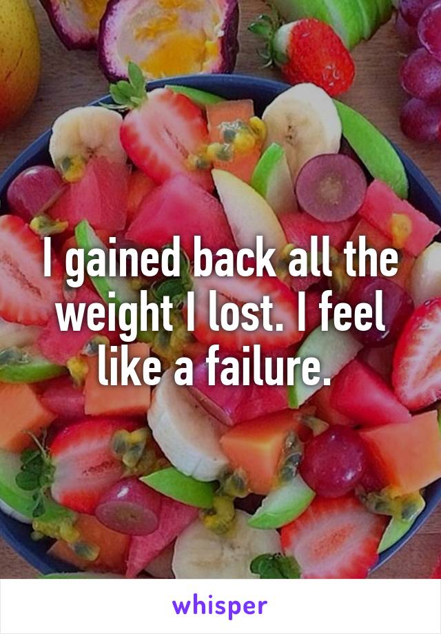 I gained back all the weight I lost. I feel like a failure. 