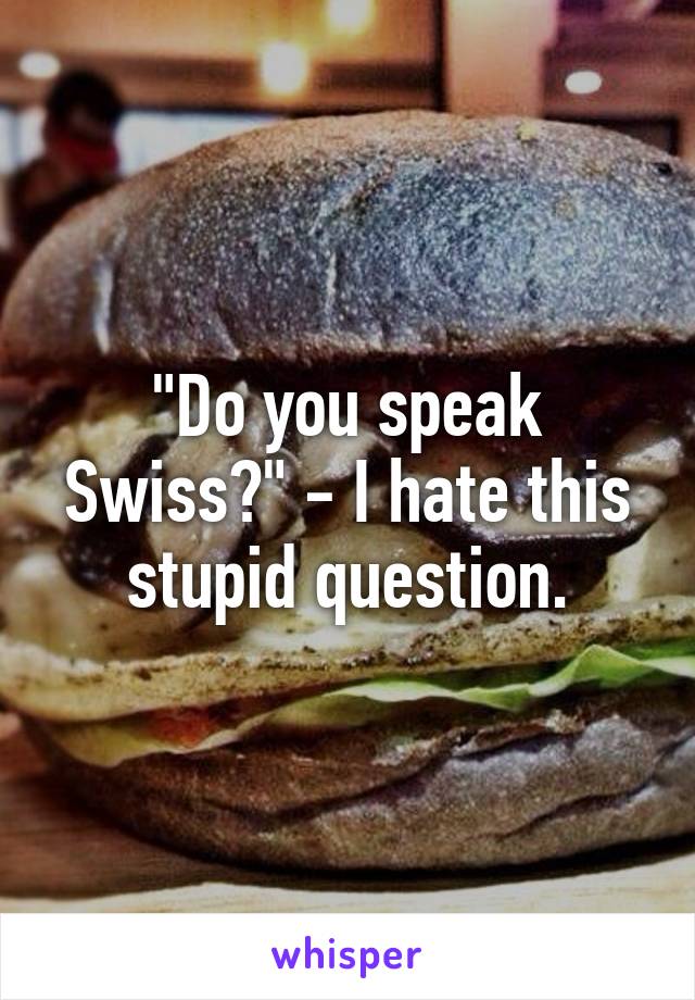 "Do you speak Swiss?" - I hate this stupid question.