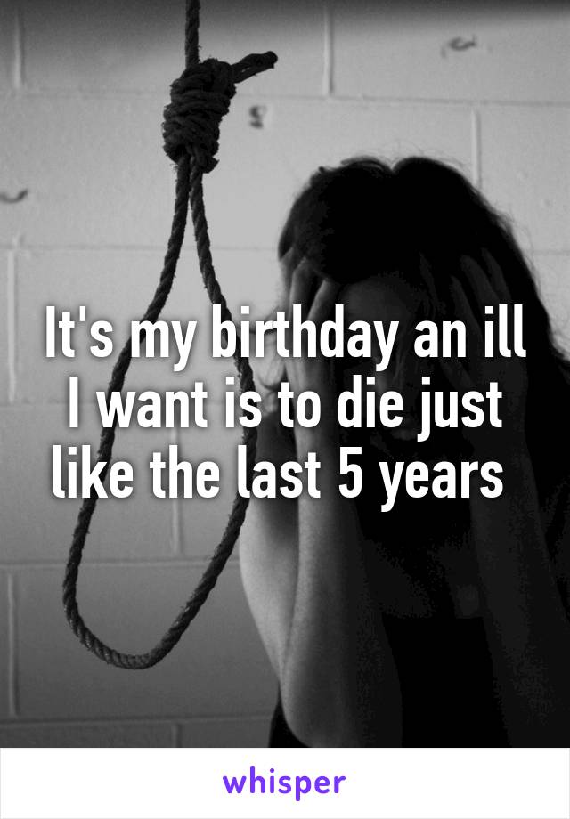 It's my birthday an ill I want is to die just like the last 5 years 