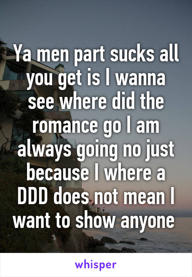 Ya men part sucks all you get is I wanna see where did the romance go I am always going no just because I where a DDD does not mean I want to show anyone 