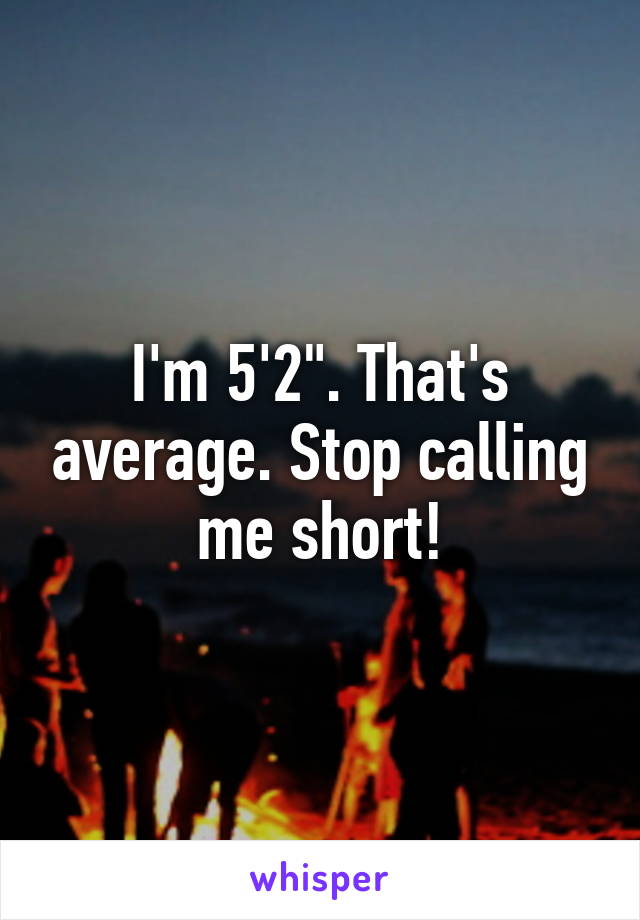 I'm 5'2". That's average. Stop calling me short!