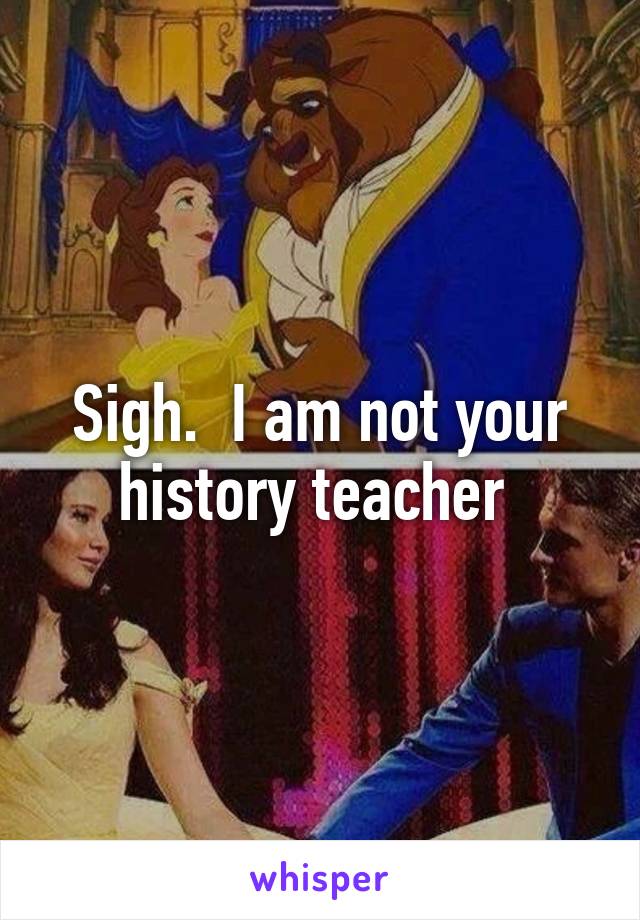 Sigh.  I am not your history teacher 