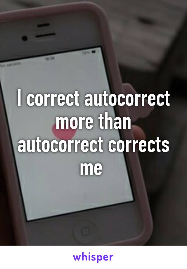 I correct autocorrect more than autocorrect corrects me 