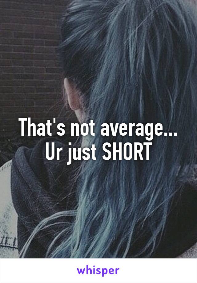 That's not average... Ur just SHORT