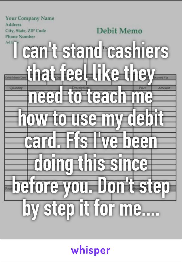 I can't stand cashiers that feel like they need to teach me how to use my debit card. Ffs I've been doing this since before you. Don't step by step it for me....