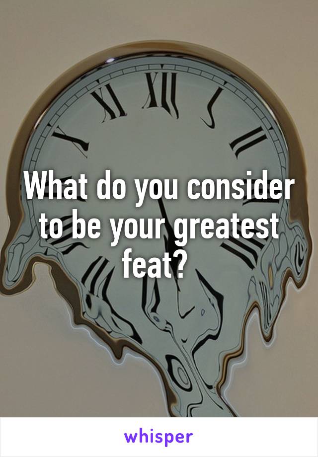 What do you consider to be your greatest feat? 