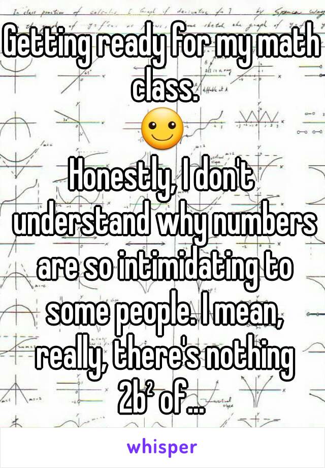 Getting ready for my math class.
☺
Honestly, I don't understand why numbers are so intimidating to some people. I mean, really, there's nothing
2b² of...