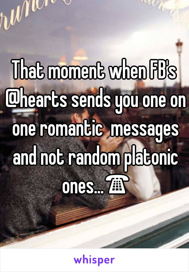 That moment when FB's @hearts sends you one on one romantic  messages and not random platonic ones...☎