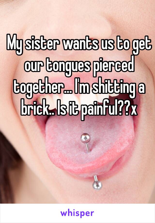 My sister wants us to get our tongues pierced together... I'm shitting a brick.. Is it painful??x