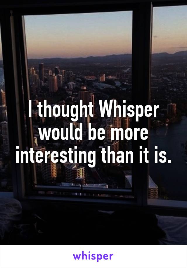 I thought Whisper would be more interesting than it is.