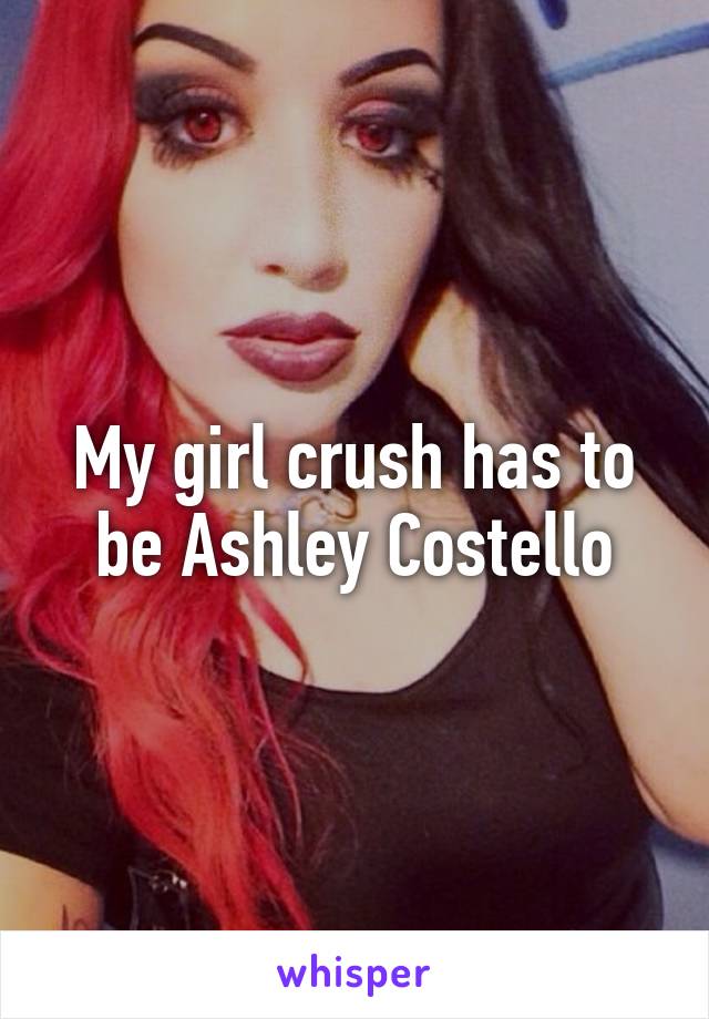 My girl crush has to be Ashley Costello