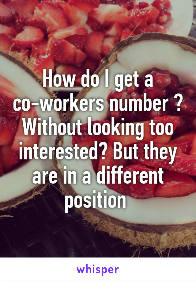 How do I get a co-workers number ? Without looking too interested? But they are in a different position 