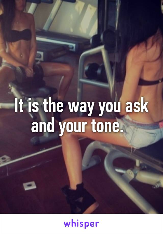 It is the way you ask and your tone.  