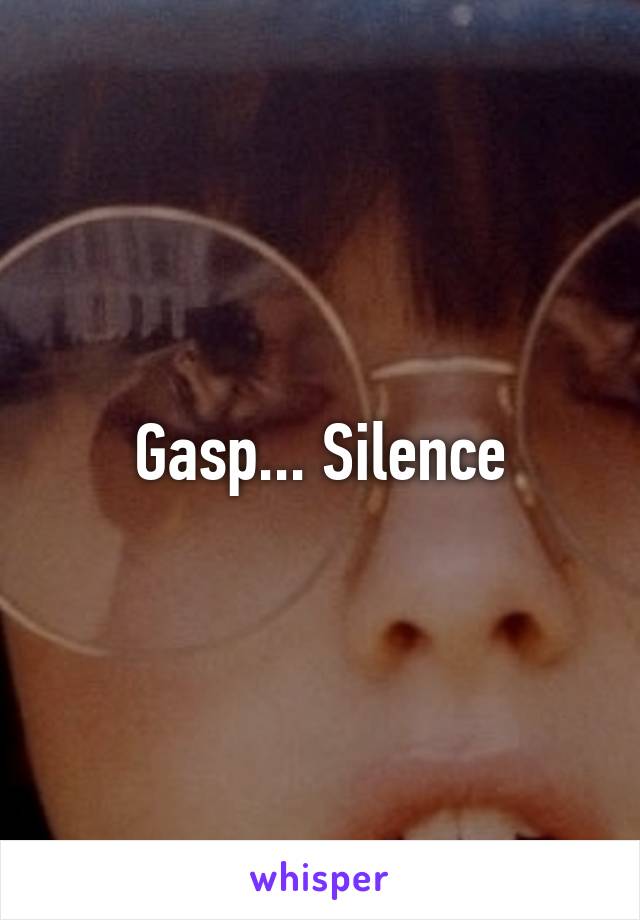 Gasp... Silence