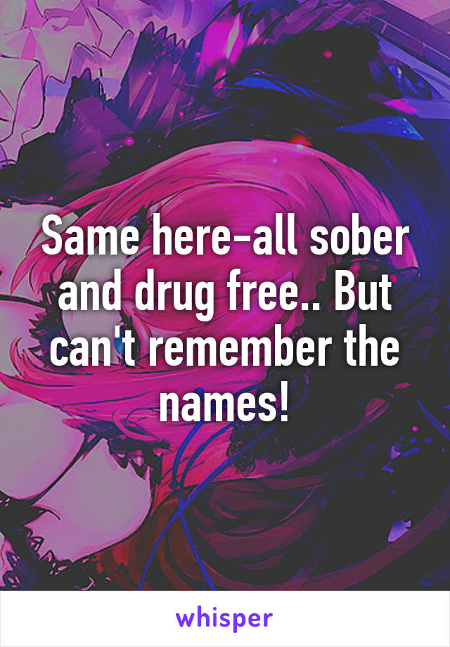 Same here-all sober and drug free.. But can't remember the names!