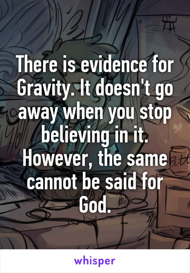 There is evidence for Gravity. It doesn't go away when you stop believing in it. However, the same cannot be said for God.