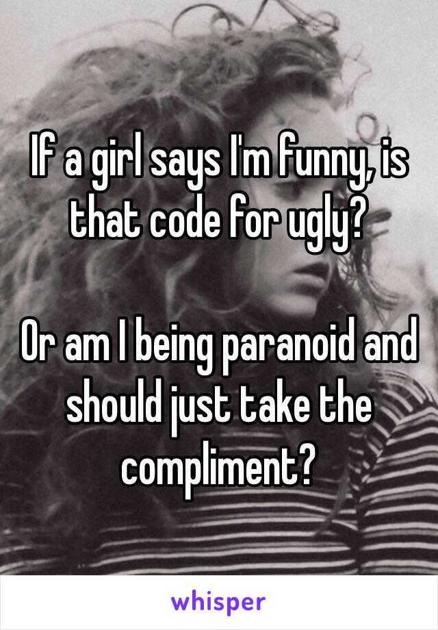 If a girl says I'm funny, is that code for ugly?

Or am I being paranoid and should just take the compliment?