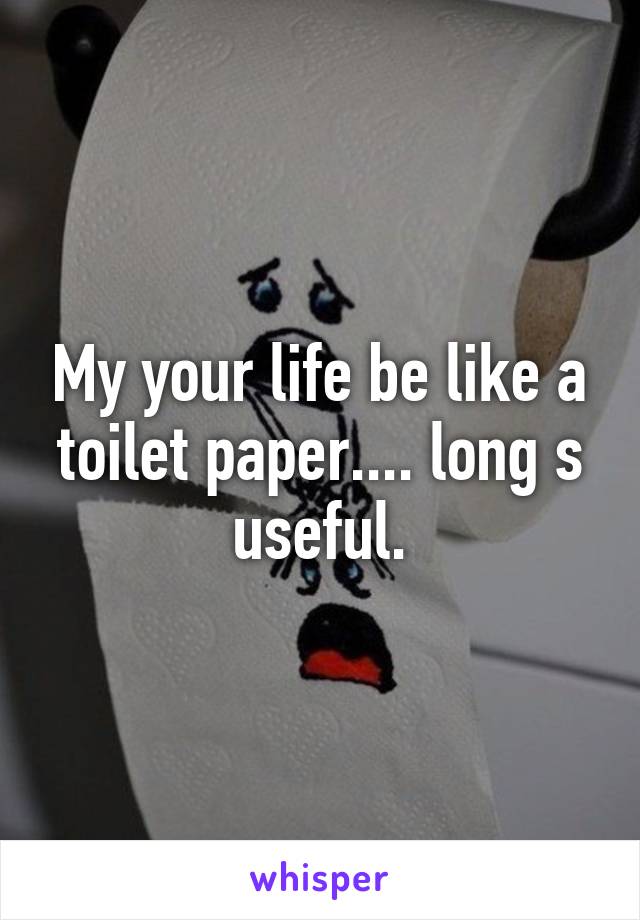 My your life be like a toilet paper.... long s useful.