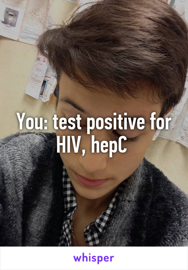 You: test positive for HIV, hepC 