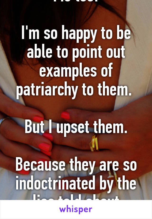 Grrrr.

Me too!

I'm so happy to be able to point out examples of patriarchy to them. 

But I upset them.

Because they are so indoctrinated by the lies told about women and girls.

Keep up the fight!