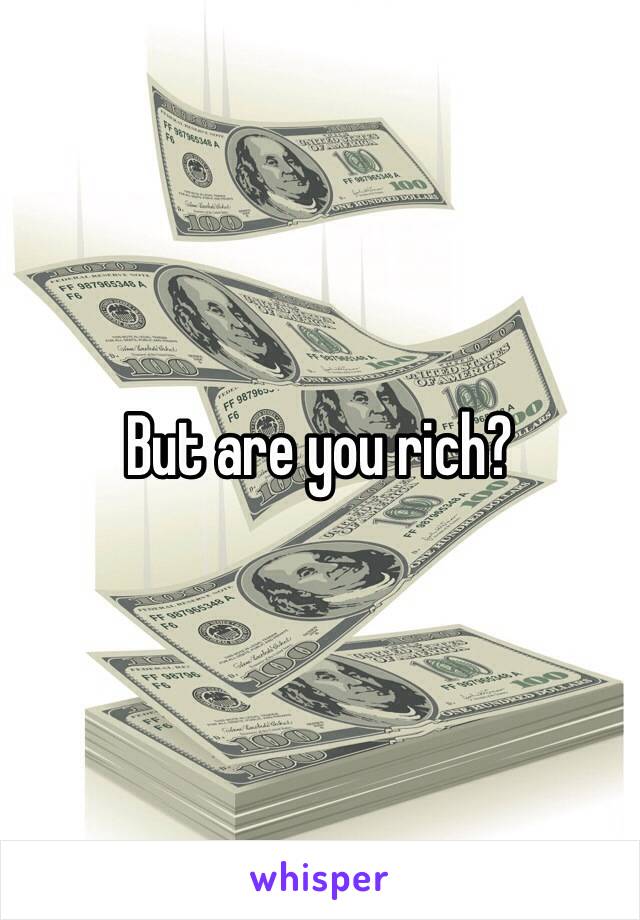 But are you rich?