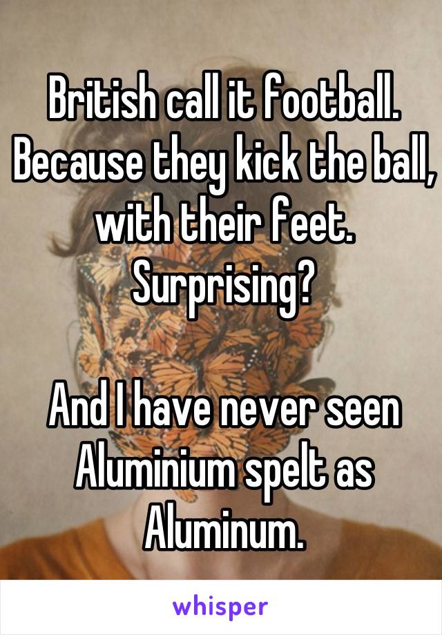 British call it football. Because they kick the ball, with their feet. Surprising?

And I have never seen Aluminium spelt as Aluminum.