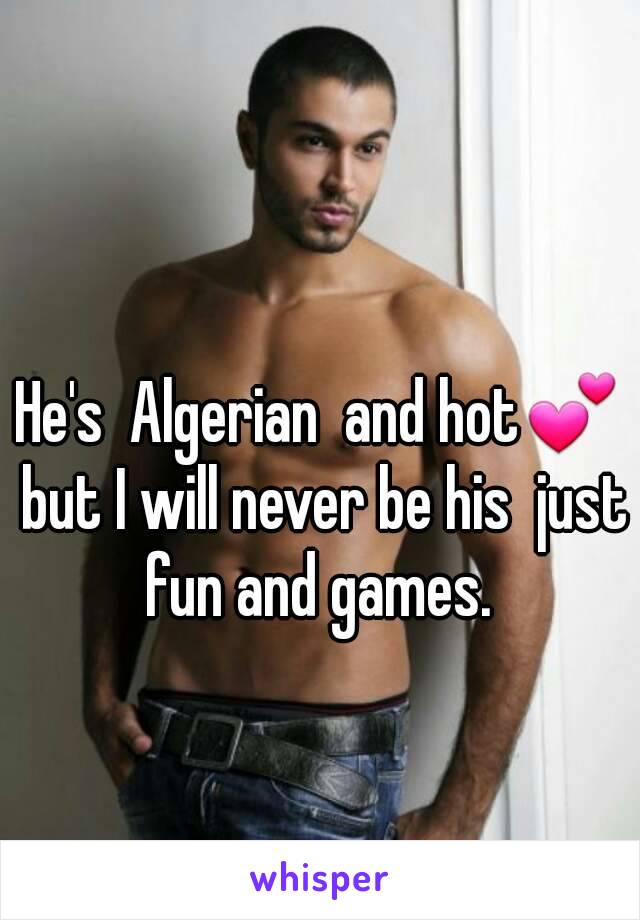 He's  Algerian  and hot💕 but I will never be his  just fun and games. 