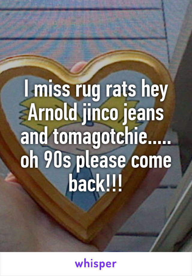 I miss rug rats hey Arnold jinco jeans and tomagotchie..... oh 90s please come back!!!