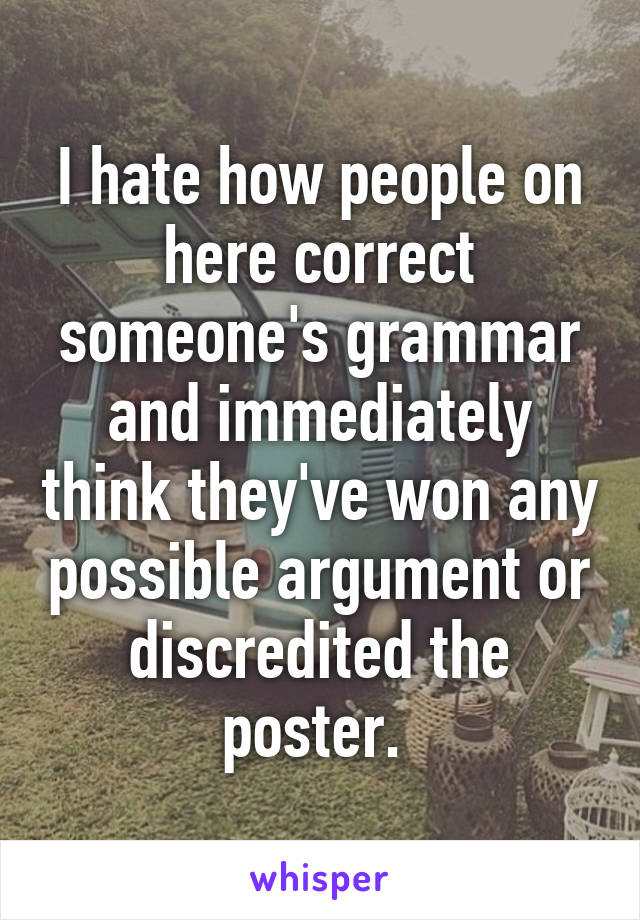 I hate how people on here correct someone's grammar and immediately think they've won any possible argument or discredited the poster. 