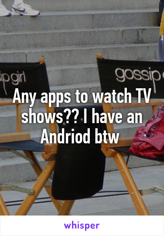 Any apps to watch TV shows?? I have an Andriod btw 