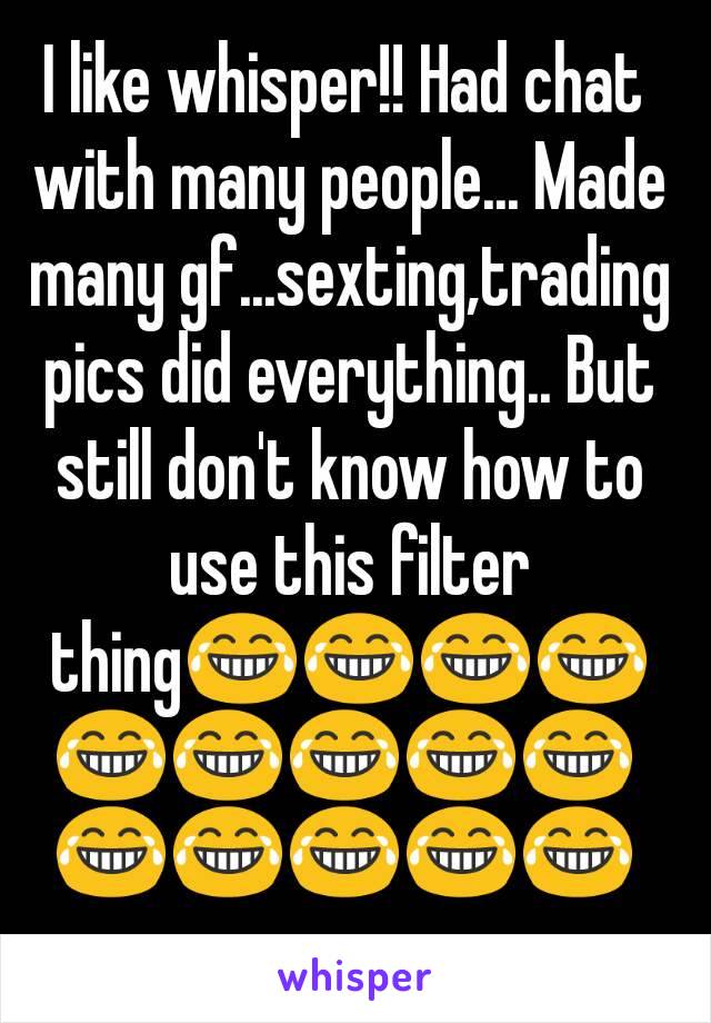 I like whisper!! Had chat with many people... Made many gf...sexting,trading pics did everything.. But still don't know how to use this filter thing😂😂😂😂😂😂😂😂😂😂😂😂😂😂