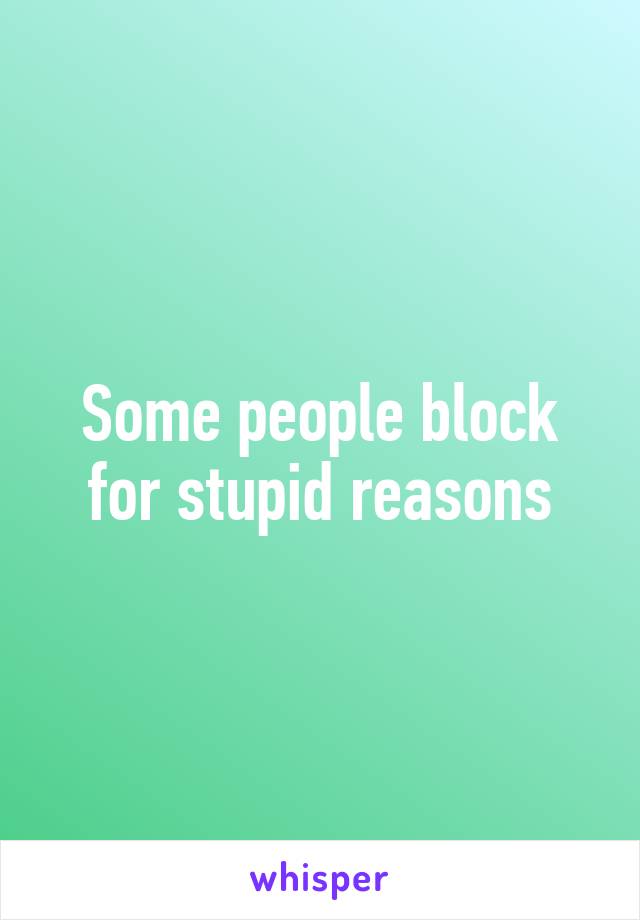 Some people block for stupid reasons