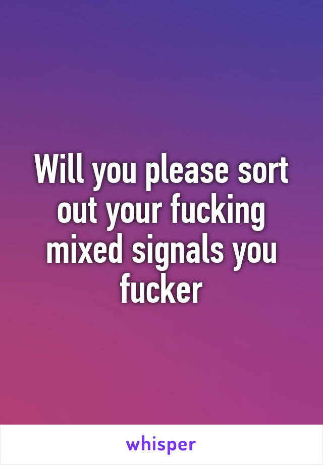 Will you please sort out your fucking mixed signals you fucker