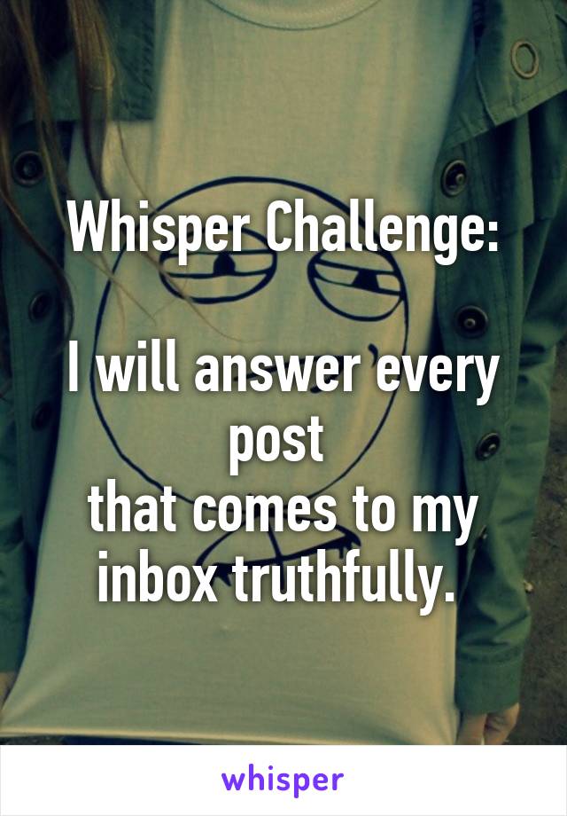 Whisper Challenge:

I will answer every post 
that comes to my inbox truthfully. 