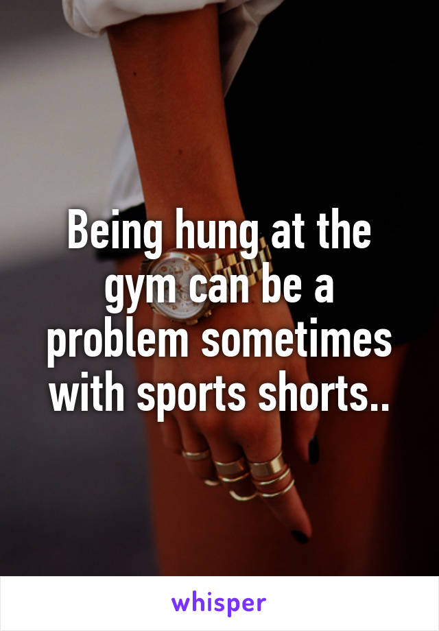 Being hung at the gym can be a problem sometimes with sports shorts..