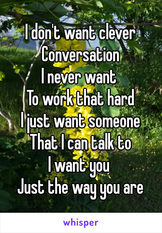 I don't want clever
Conversation
I never want 
To work that hard
I just want someone
That I can talk to
I want you 
Just the way you are