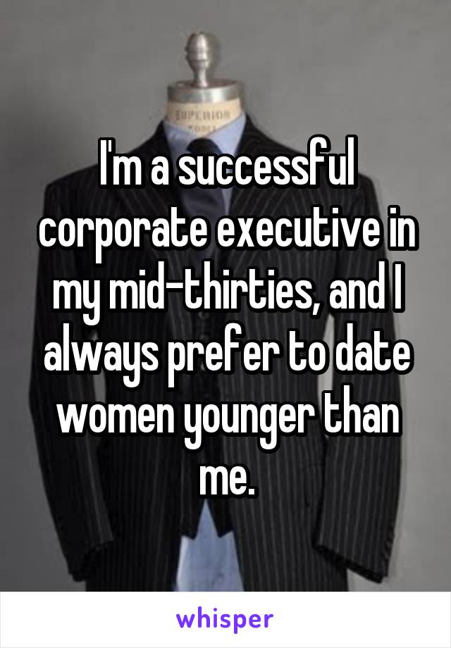 I'm a successful corporate executive in my mid-thirties, and I always prefer to date women younger than me.