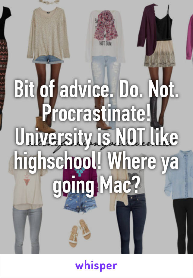 Bit of advice. Do. Not. Procrastinate! University is NOT like highschool! Where ya going Mac?