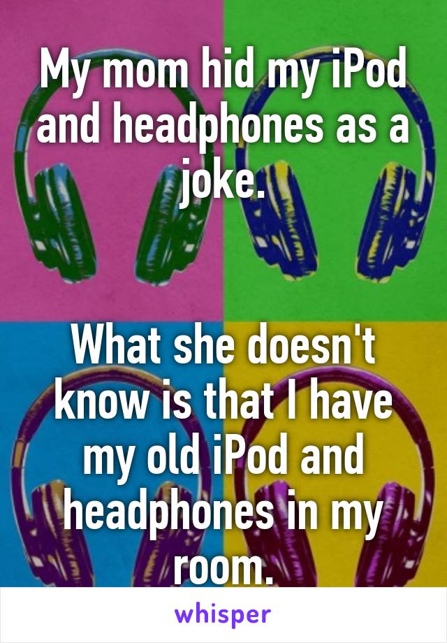 My mom hid my iPod and headphones as a joke.


What she doesn't know is that I have my old iPod and headphones in my room.