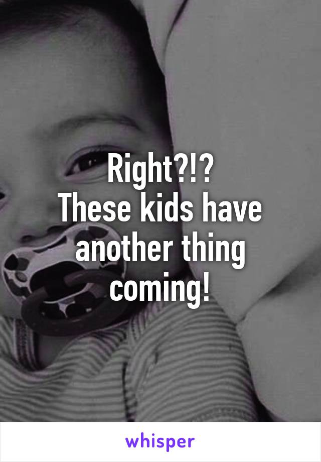 Right?!?
These kids have another thing coming!