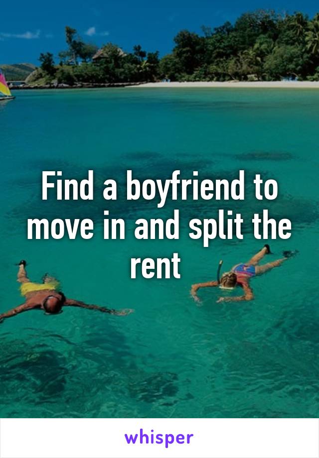 Find a boyfriend to move in and split the rent 