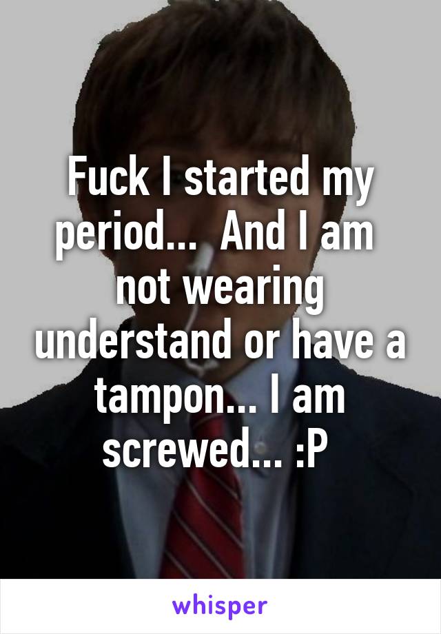 Fuck I started my period...  And I am  not wearing understand or have a tampon... I am screwed... :P 