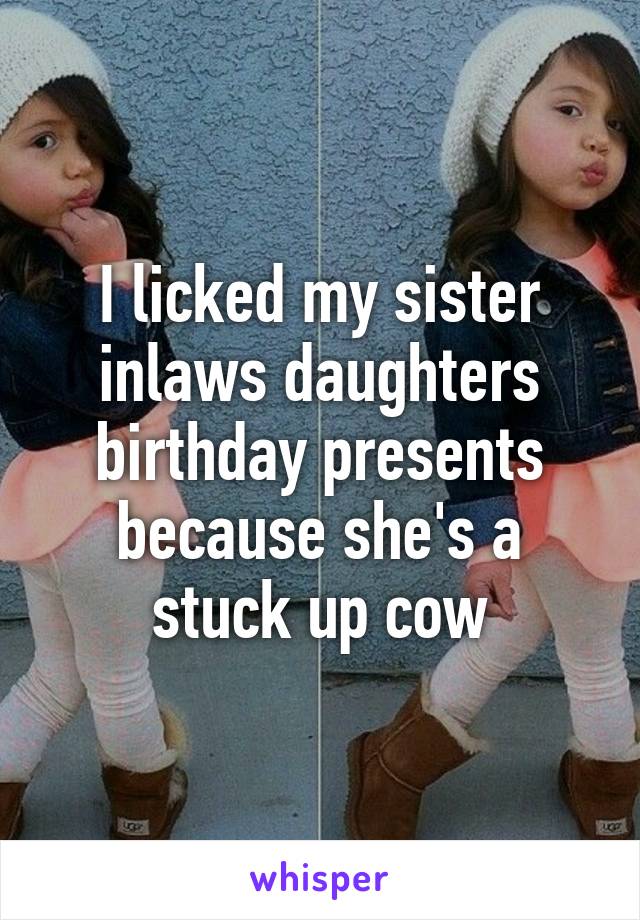 I licked my sister inlaws daughters birthday presents because she's a stuck up cow