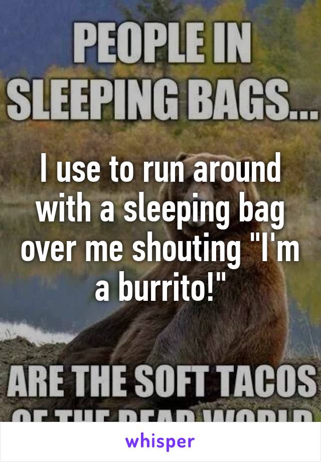 I use to run around with a sleeping bag over me shouting "I'm a burrito!"