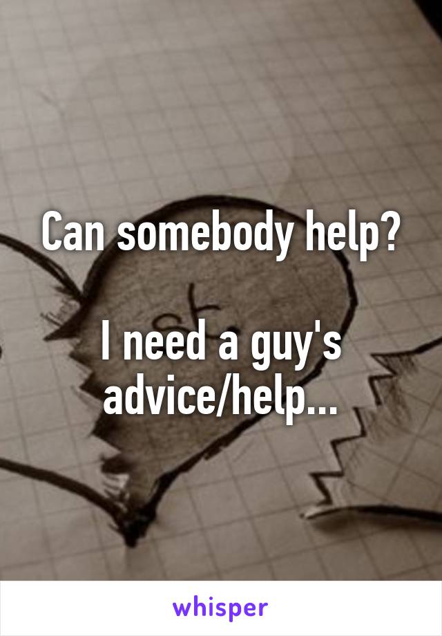 Can somebody help?

I need a guy's advice/help...