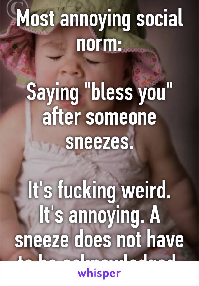 Most annoying social norm:

Saying "bless you" after someone sneezes.

It's fucking weird. It's annoying. A sneeze does not have to be acknowledged.