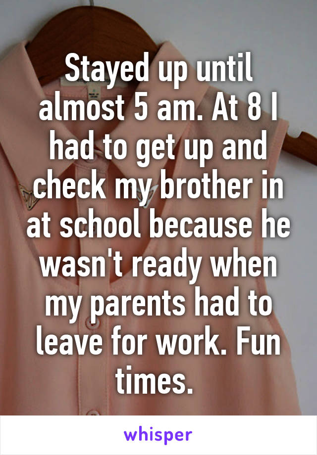 Stayed up until almost 5 am. At 8 I had to get up and check my brother in at school because he wasn't ready when my parents had to leave for work. Fun times. 