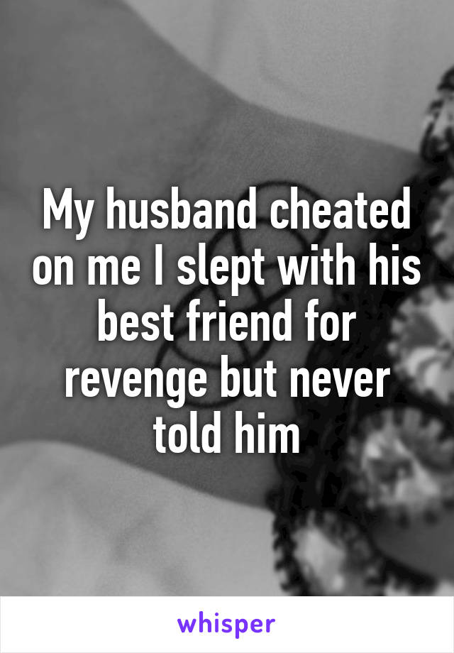 My husband cheated on me I slept with his best friend for revenge but never told him