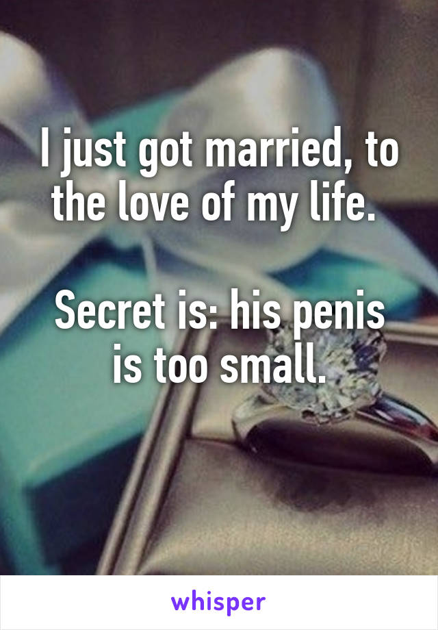 I just got married, to the love of my life. 

Secret is: his penis is too small.

